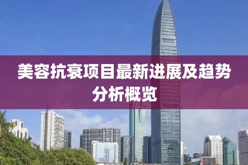 美容抗衰项目最新进展及趋势分析概览
