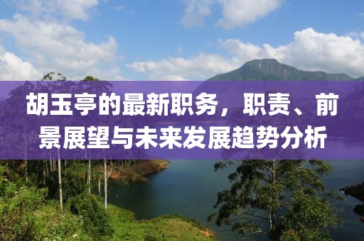 胡玉亭的最新职务，职责、前景展望与未来发展趋势分析