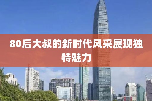 80后大叔的新时代风采展现独特魅力