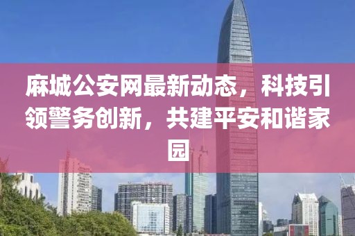 麻城公安网最新动态，科技引领警务创新，共建平安和谐家园