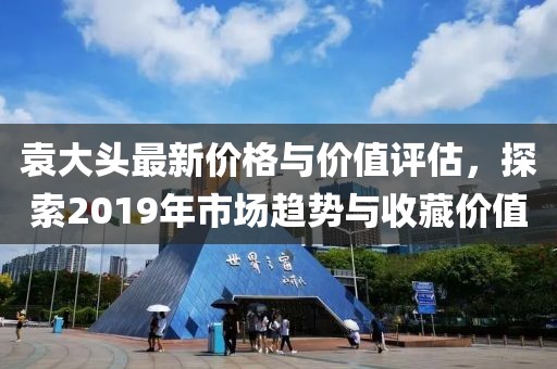 袁大头最新价格与价值评估，探索2019年市场趋势与收藏价值