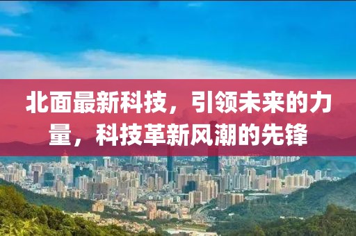 北面最新科技，引领未来的力量，科技革新风潮的先锋
