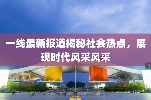 一线最新报道揭秘社会热点，展现时代风采风采