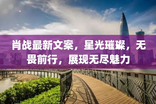 肖战最新文案，星光璀璨，无畏前行，展现无尽魅力