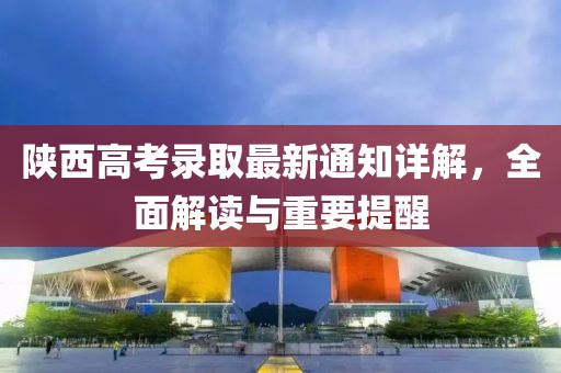 陕西高考录取最新通知详解，全面解读与重要提醒