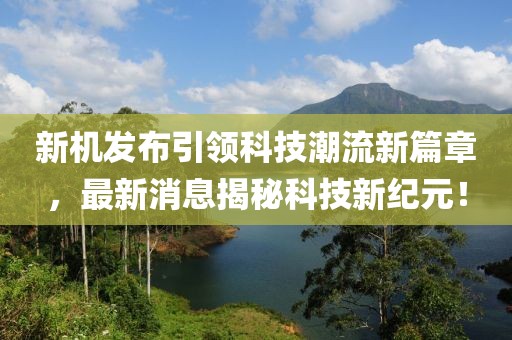 新机发布引领科技潮流新篇章，最新消息揭秘科技新纪元！