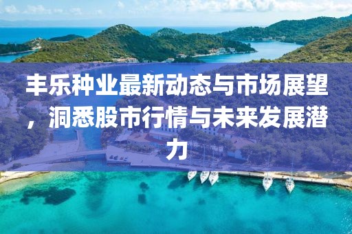 丰乐种业最新动态与市场展望，洞悉股市行情与未来发展潜力