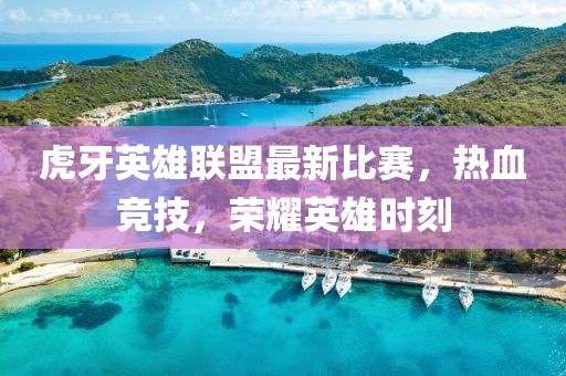 虎牙英雄联盟最新比赛，热血竞技，荣耀英雄时刻