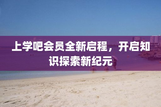 上学吧会员全新启程，开启知识探索新纪元
