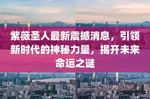紫薇圣人最新震撼消息，引领新时代的神秘力量，揭开未来命运之谜