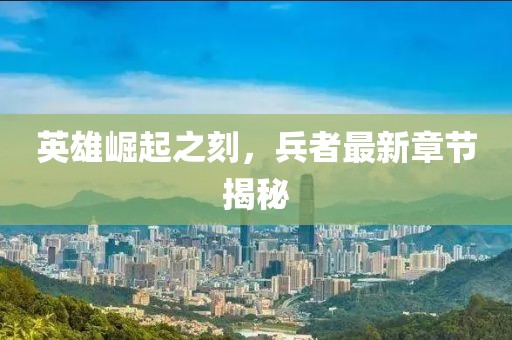 英雄崛起之刻，兵者最新章节揭秘