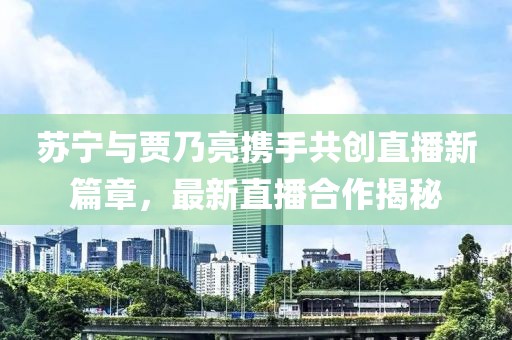 苏宁与贾乃亮携手共创直播新篇章，最新直播合作揭秘