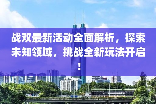 战双最新活动全面解析，探索未知领域，挑战全新玩法开启！
