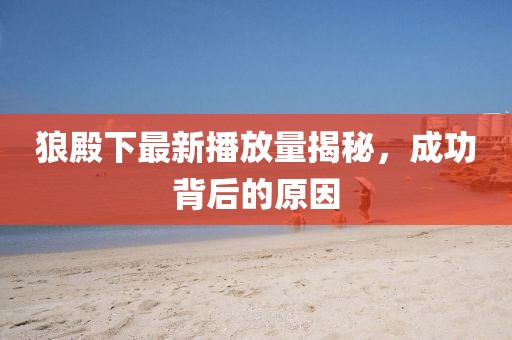 狼殿下最新播放量揭秘，成功背后的原因