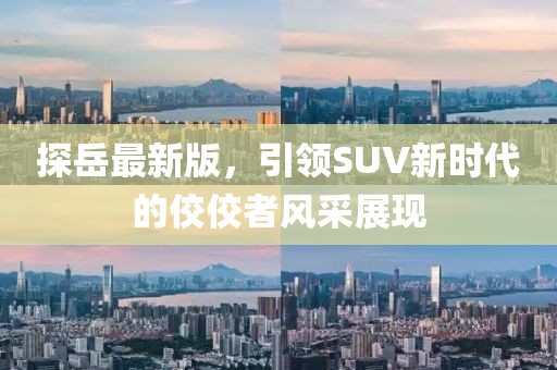 探岳最新版，引领SUV新时代的佼佼者风采展现