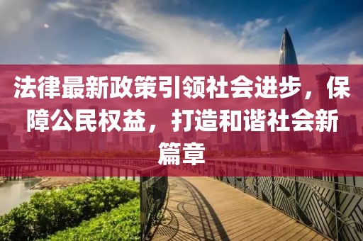 法律最新政策引领社会进步，保障公民权益，打造和谐社会新篇章