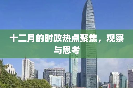 十二月的时政热点聚焦，观察与思考