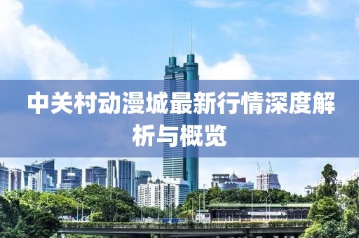 中关村动漫城最新行情深度解析与概览