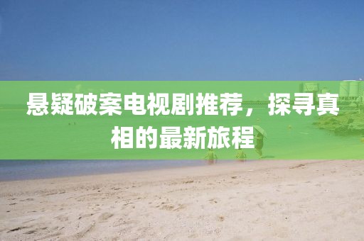 悬疑破案电视剧推荐，探寻真相的最新旅程