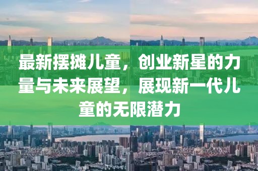 最新摆摊儿童，创业新星的力量与未来展望，展现新一代儿童的无限潜力