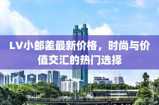 LV小邮差最新价格，时尚与价值交汇的热门选择