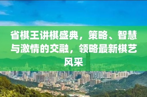 省棋王讲棋盛典，策略、智慧与激情的交融，领略最新棋艺风采