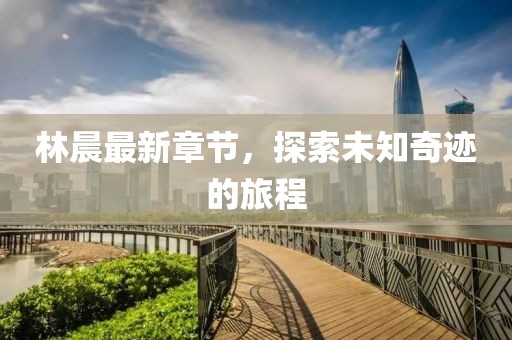 林晨最新章节，探索未知奇迹的旅程