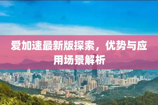 爱加速最新版探索，优势与应用场景解析