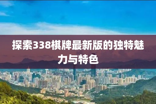探索338棋牌最新版的独特魅力与特色