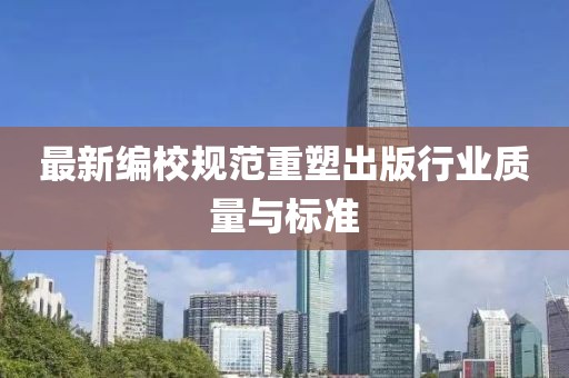 最新编校规范重塑出版行业质量与标准
