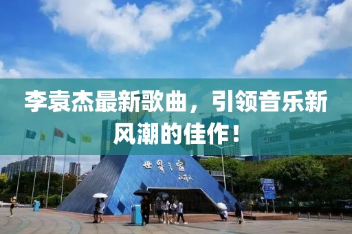 李袁杰最新歌曲，引领音乐新风潮的佳作！