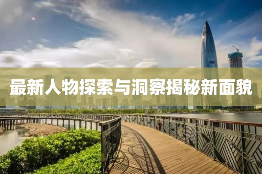 最新人物探索与洞察揭秘新面貌