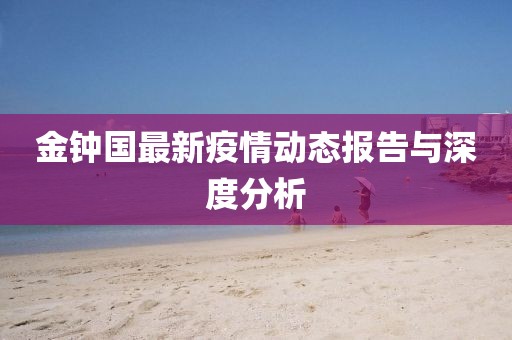 金钟国最新疫情动态报告与深度分析