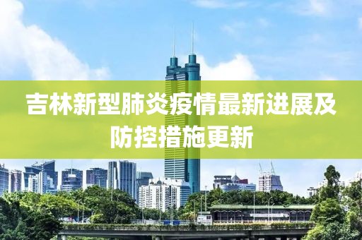吉林新型肺炎疫情最新进展及防控措施更新