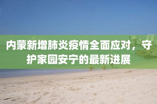 内蒙新增肺炎疫情全面应对，守护家园安宁的最新进展