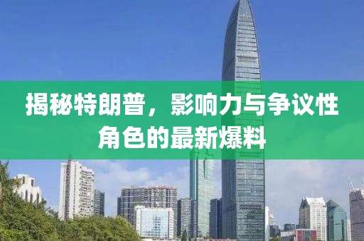 揭秘特朗普，影响力与争议性角色的最新爆料