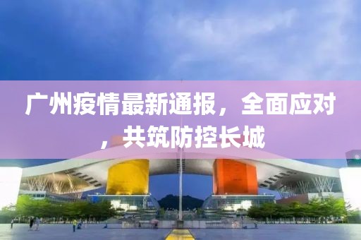 广州疫情最新通报，全面应对，共筑防控长城
