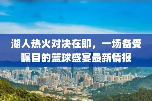 湖人热火对决在即，一场备受瞩目的篮球盛宴最新情报