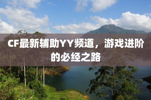 CF最新辅助YY频道，游戏进阶的必经之路