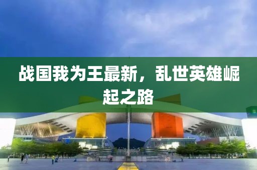 战国我为王最新，乱世英雄崛起之路
