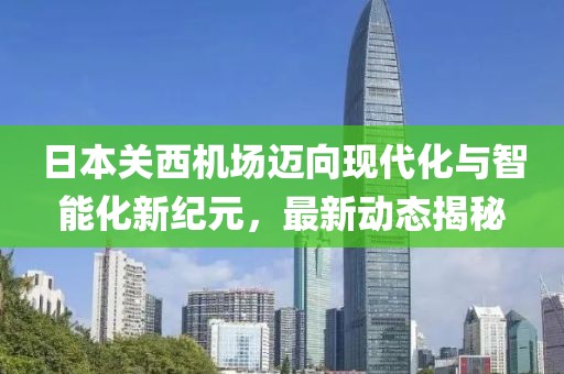 日本关西机场迈向现代化与智能化新纪元，最新动态揭秘