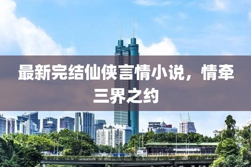 最新完结仙侠言情小说，情牵三界之约