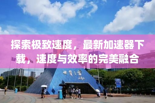 探索极致速度，最新加速器下载，速度与效率的完美融合