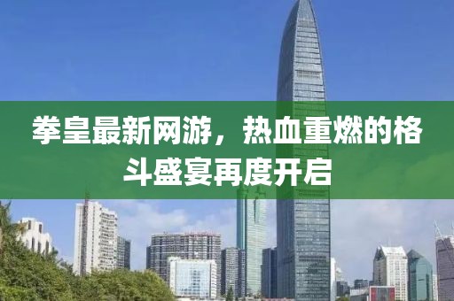 拳皇最新网游，热血重燃的格斗盛宴再度开启