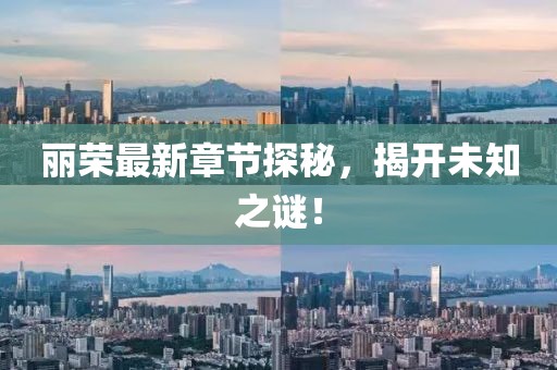 丽荣最新章节探秘，揭开未知之谜！