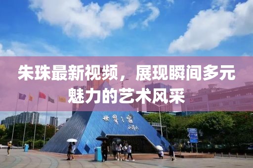 朱珠最新视频，展现瞬间多元魅力的艺术风采