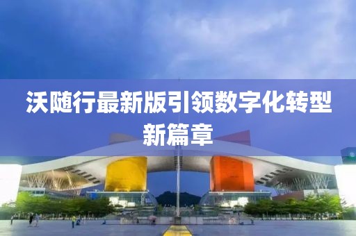 沃随行最新版引领数字化转型新篇章