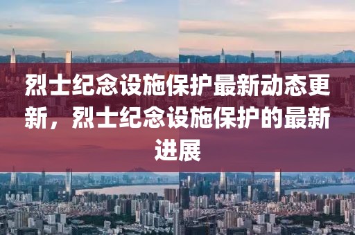 烈士纪念设施保护最新动态更新，烈士纪念设施保护的最新进展