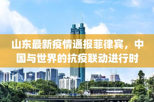 山东最新疫情通报菲律宾，中国与世界的抗疫联动进行时