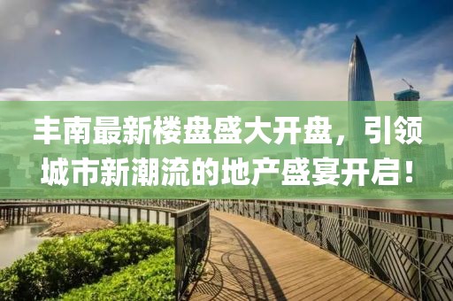 丰南最新楼盘盛大开盘，引领城市新潮流的地产盛宴开启！